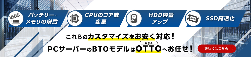 バッテリー・メモリーの増設　CPUのコア数変更　HDD容量アップ　SSD高速化　これらのカスタマイズをお安く対応！　PCサーバーのBTOモデルはOTTOおっとにお任せ！